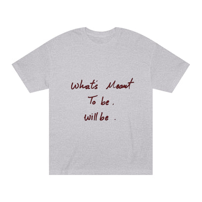 Whats Meant To Be Will Be Tee - Inspirational Casual Graphic T-Shirt