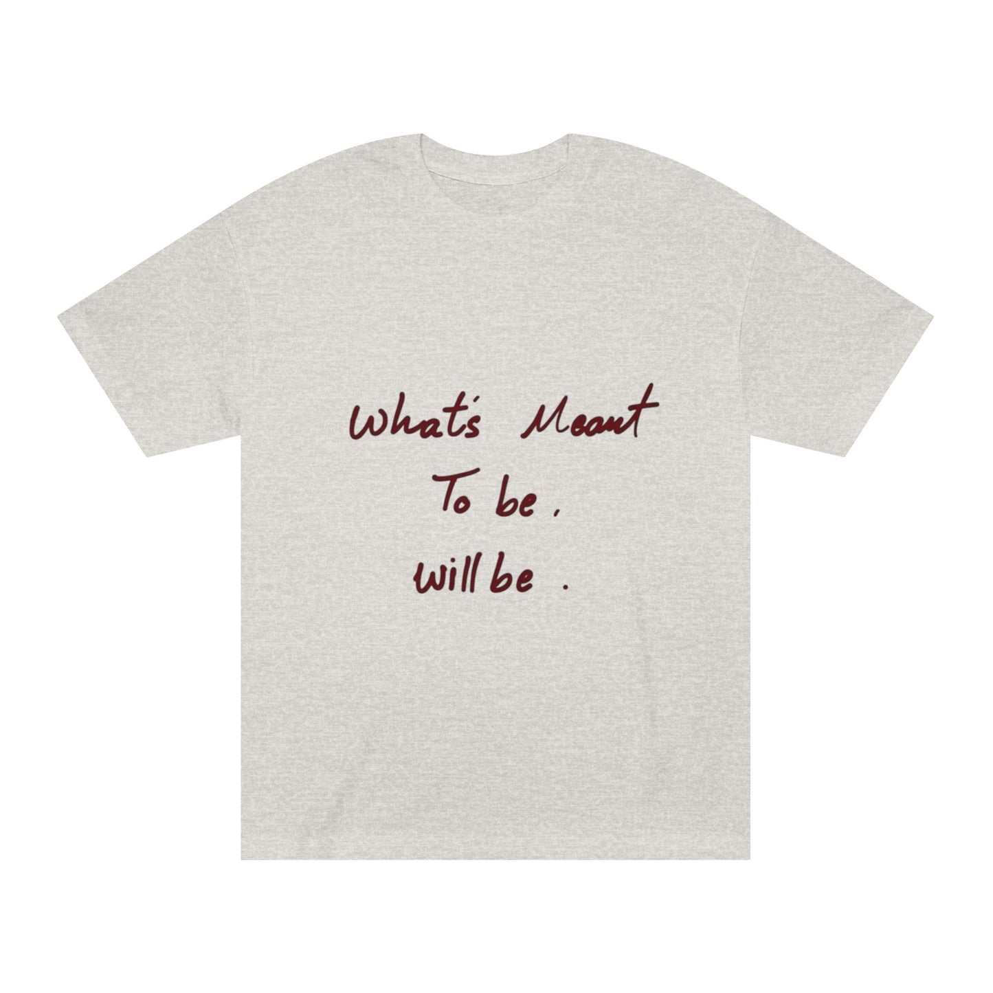 Whats Meant To Be Will Be Tee - Inspirational Casual Graphic T-Shirt